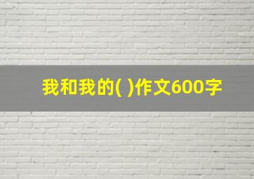 我和我的( )作文600字